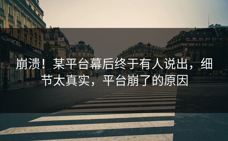 崩溃！某平台幕后终于有人说出，细节太真实，平台崩了的原因