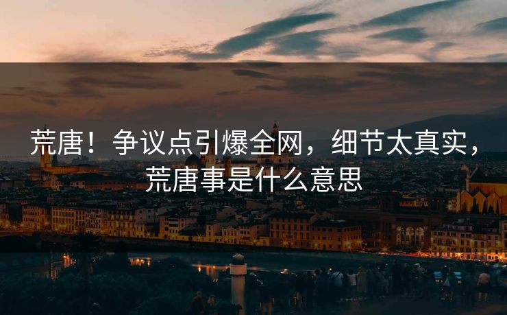 荒唐！争议点引爆全网，细节太真实，荒唐事是什么意思