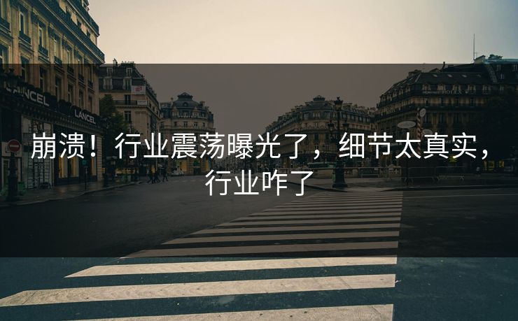 崩溃!行业震荡曝光了,细节太真实,行业咋了 崩溃!行业震荡曝光了,细节太真实,行业咋了