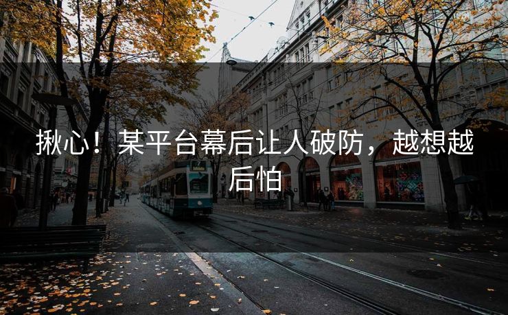 揪心！某平台幕后让人破防，越想越后怕