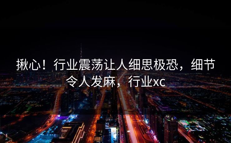 揪心!行业震荡让人细思极恐,细节令人发麻,行业xc 揪心!行业震荡让人细思极恐,细节令人发麻,行业xc