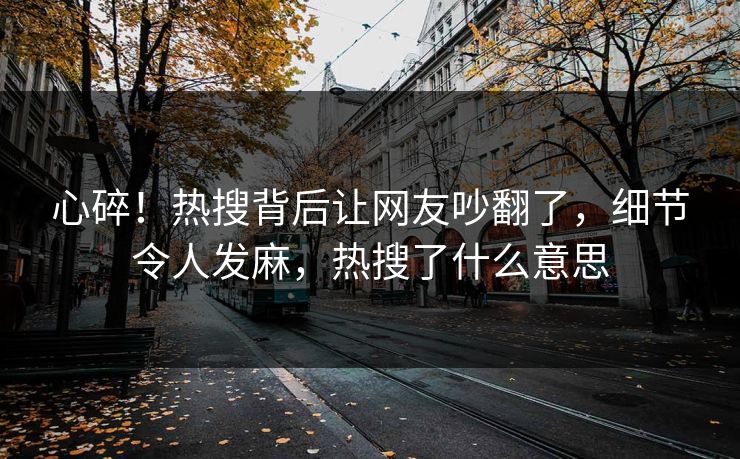 心碎!热搜背后让网友吵翻了,细节令人发麻,热搜了什么意思 心碎!热搜背后让网友吵翻了,细节令人发麻,热搜了什么意思