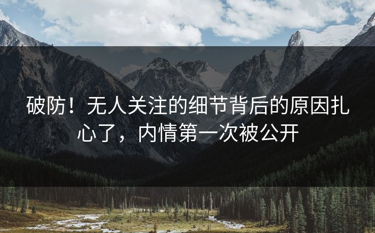 破防！无人关注的细节背后的原因扎心了，内情第一次被公开