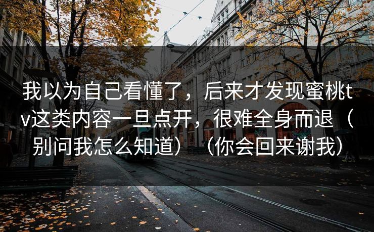 我以为自己看懂了,后来才发现蜜桃tv这类内容一旦点开,很难全身而退(别问我怎么知道)(你会回来谢我)