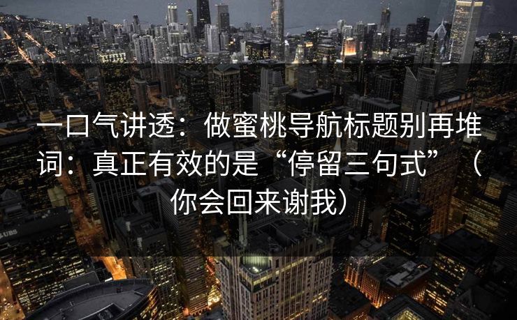 一口气讲透:做蜜桃导航标题别再堆词:真正有效的是“停留三句式”(你会回来谢我)