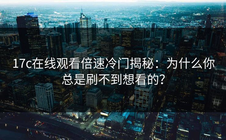 17c在线观看倍速冷门揭秘：为什么你总是刷不到想看的？