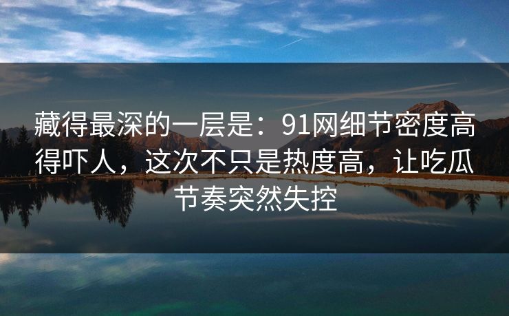 藏得最深的一层是:91网细节密度高得吓人,这次不只是热度高,让吃瓜节奏突然失控