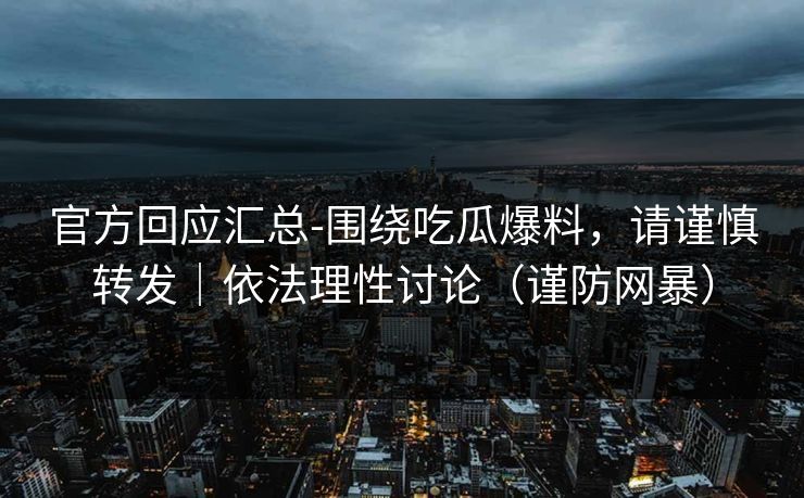 官方回应汇总-围绕吃瓜爆料，请谨慎转发｜依法理性讨论（谨防网暴）