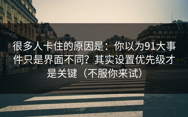 很多人卡住的原因是：你以为91大事件只是界面不同？其实设置优先级才是关键（不服你来试）