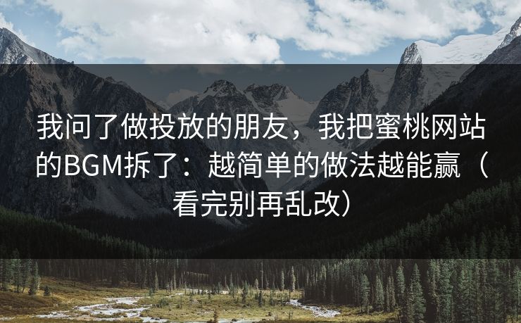 我问了做投放的朋友,我把蜜桃网站的BGM拆了:越简单的做法越能赢(看完别再乱改)