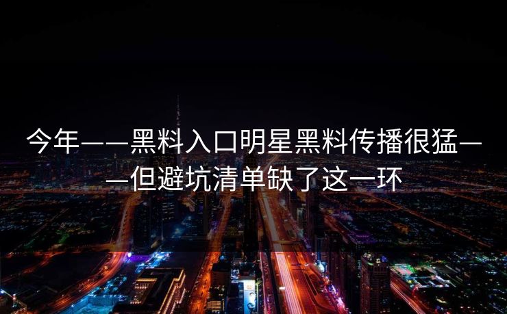 今年——黑料入口明星黑料传播很猛——但避坑清单缺了这一环