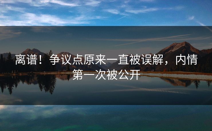 离谱！争议点原来一直被误解，内情第一次被公开
