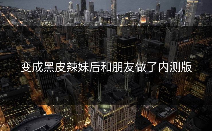 变成黑皮辣妹后和朋友做了内测版