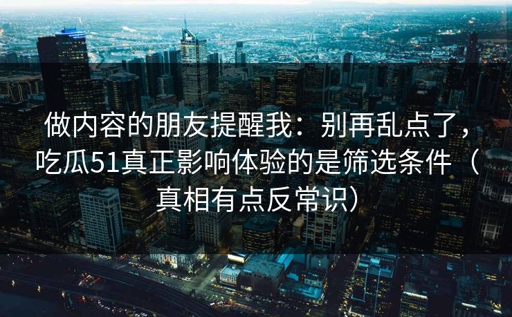做内容的朋友提醒我：别再乱点了，吃瓜51真正影响体验的是筛选条件（真相有点反常识）