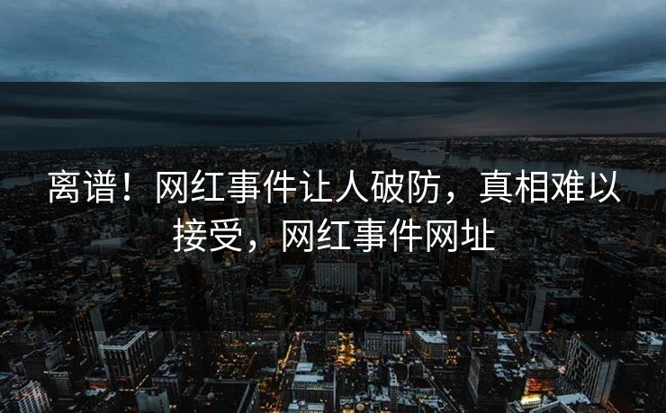 离谱！网红事件让人破防，真相难以接受，网红事件网址