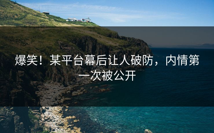 爆笑！某平台幕后让人破防，内情第一次被公开