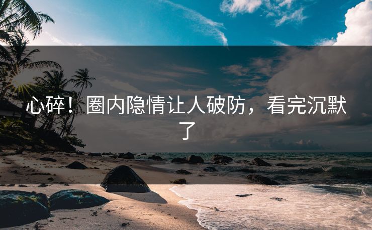 心碎！圈内隐情让人破防，看完沉默了
