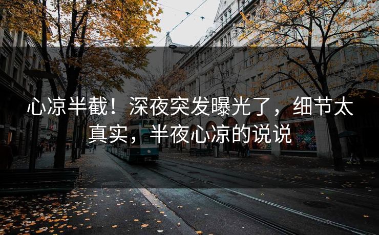 心凉半截！深夜突发曝光了，细节太真实，半夜心凉的说说