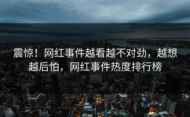 震惊！网红事件越看越不对劲，越想越后怕，网红事件热度排行榜