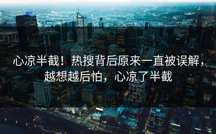 心凉半截！热搜背后原来一直被误解，越想越后怕，心凉了半截