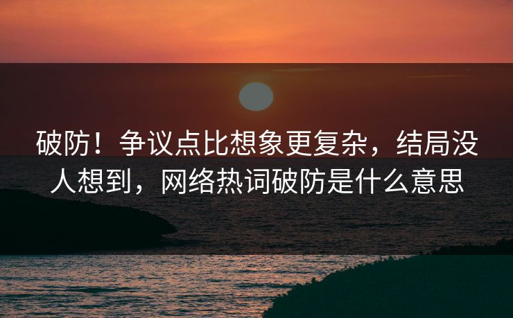 破防！争议点比想象更复杂，结局没人想到，网络热词破防是什么意思