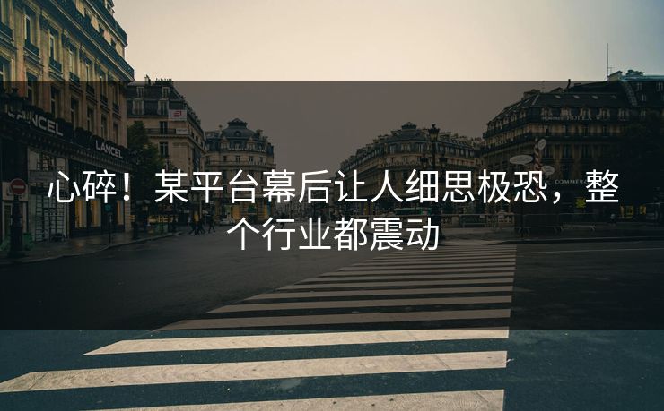 心碎！某平台幕后让人细思极恐，整个行业都震动
