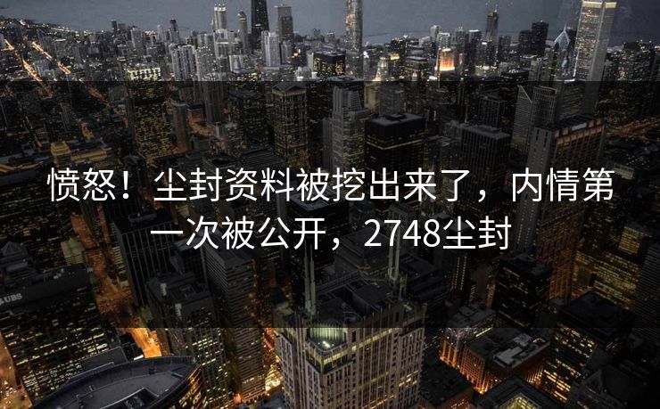 愤怒！尘封资料被挖出来了，内情第一次被公开，2748尘封