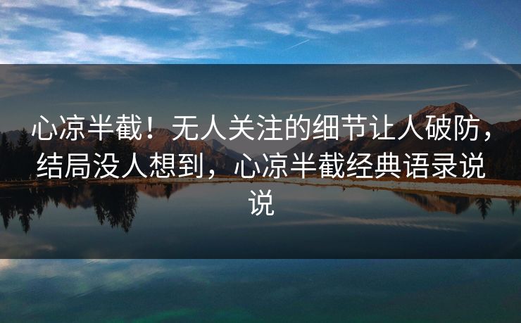 心凉半截！无人关注的细节让人破防，结局没人想到，心凉半截经典语录说说
