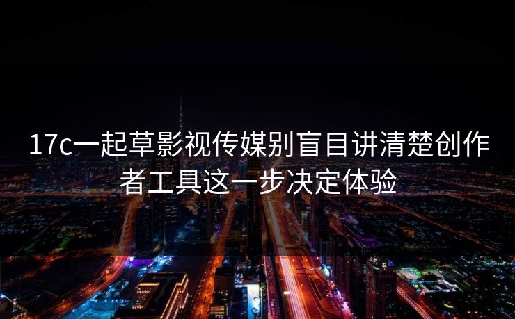 17c一起草影视传媒别盲目讲清楚创作者工具这一步决定体验