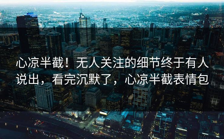 心凉半截！无人关注的细节终于有人说出，看完沉默了，心凉半截表情包