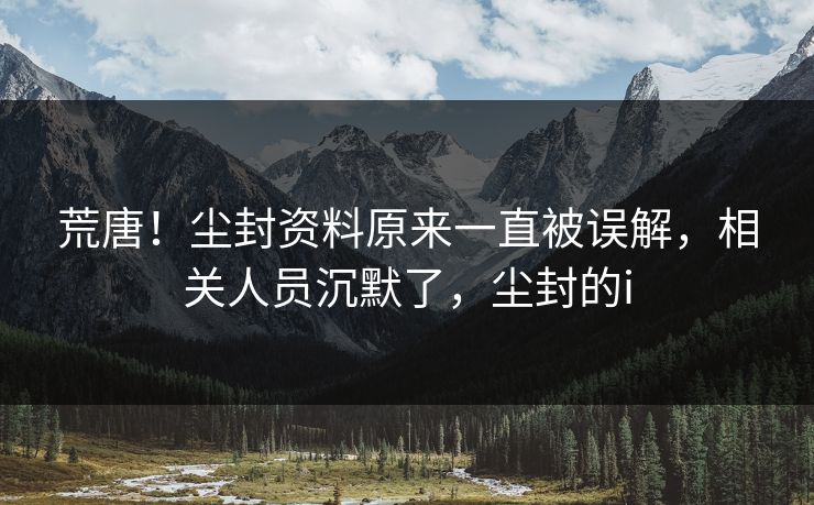 荒唐！尘封资料原来一直被误解，相关人员沉默了，尘封的i