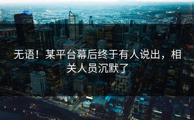 无语！某平台幕后终于有人说出，相关人员沉默了