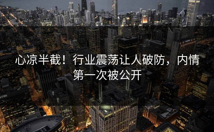 心凉半截！行业震荡让人破防，内情第一次被公开
