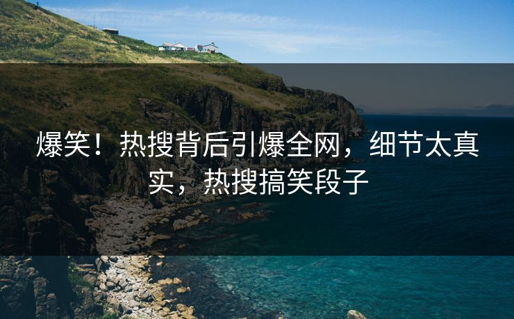 爆笑！热搜背后引爆全网，细节太真实，热搜搞笑段子
