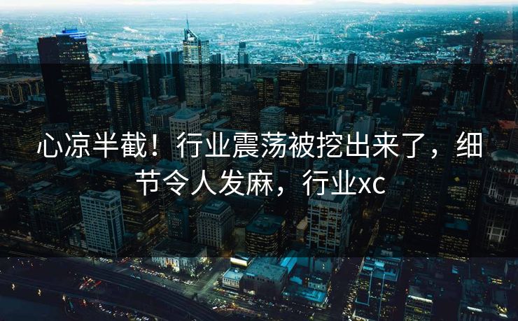 心凉半截！行业震荡被挖出来了，细节令人发麻，行业xc