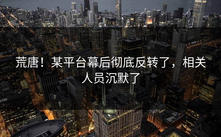 荒唐!某平台幕后彻底反转了,相关人员沉默了 荒唐!某平台幕后彻底反转了,相关人员沉默了