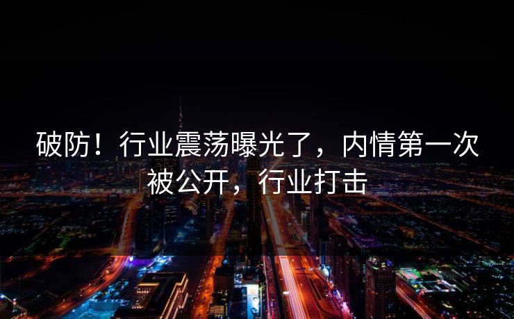 破防！行业震荡曝光了，内情第一次被公开，行业打击