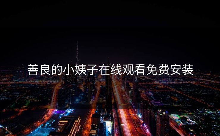 善良的小姨子在线观看免费安装 善良的小姨子在线观看免费安装