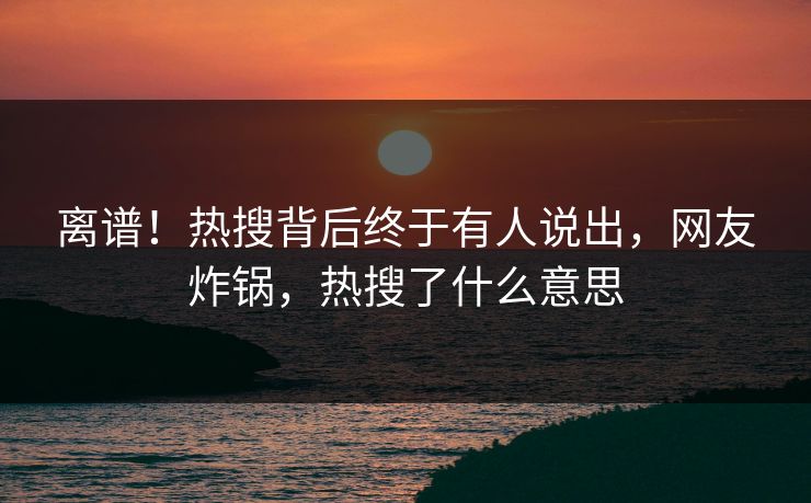 离谱！热搜背后终于有人说出，网友炸锅，热搜了什么意思