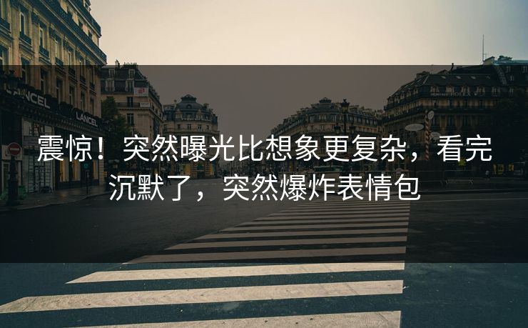 震惊！突然曝光比想象更复杂，看完沉默了，突然爆炸表情包