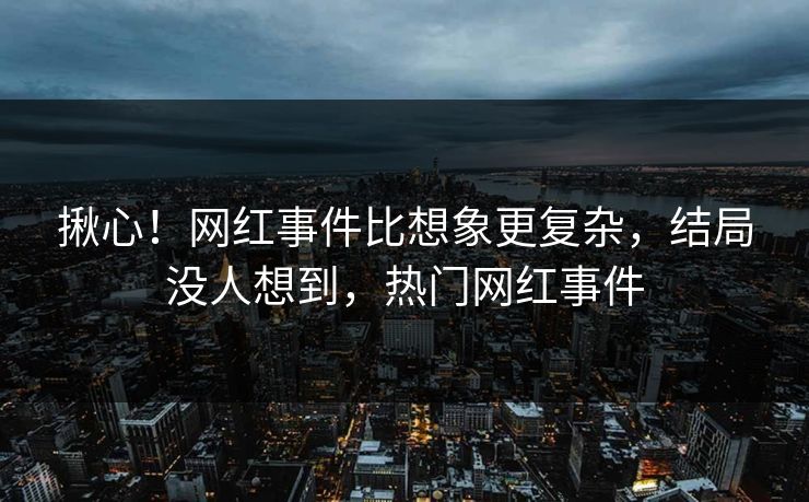 揪心!网红事件比想象更复杂,结局没人想到,热门网红事件 揪心!网红事件比想象更复杂,结局没人想到,热门网红事件