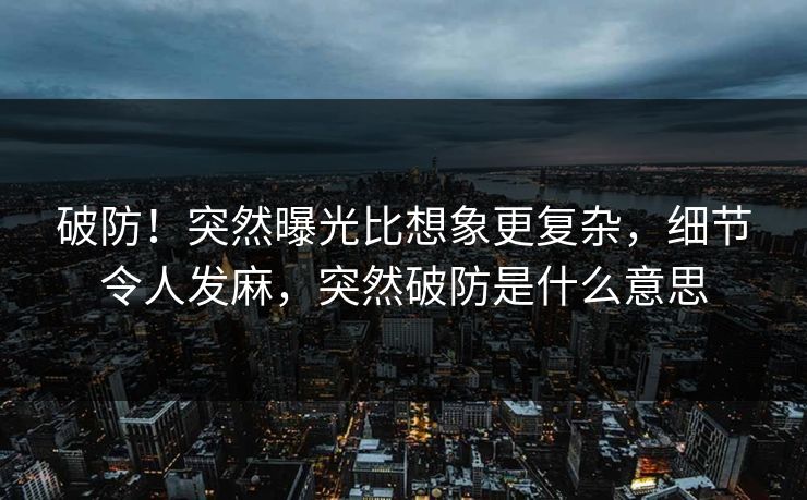 破防!突然曝光比想象更复杂,细节令人发麻,突然破防是什么意思 破防!突然曝光比想象更复杂,细节令人发麻,突然破防是什么意思